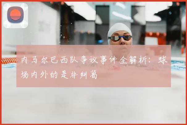 内马尔巴西队争议事件全解析：球场内外的是非纠葛