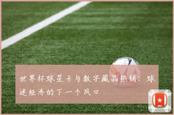 世界杯球星卡与数字藏品热销：球迷经济的下一个风口
