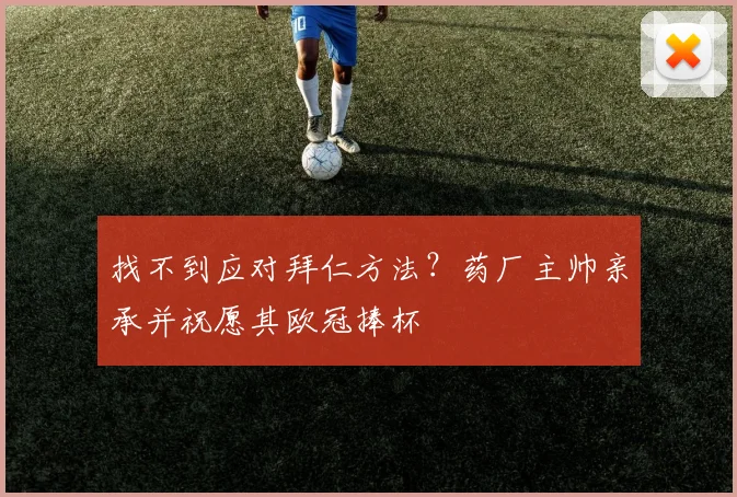 找不到应对拜仁方法？药厂主帅亲承并祝愿其欧冠捧杯