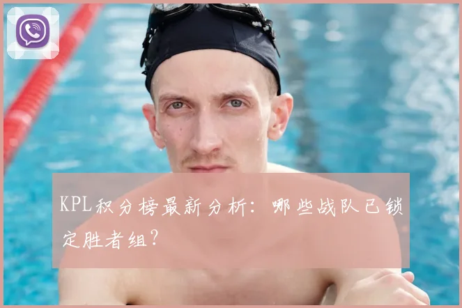 KPL积分榜最新分析：哪些战队已锁定胜者组？