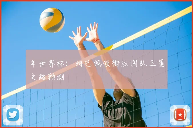 年世界杯：姆巴佩领衔法国队卫冕之路预测