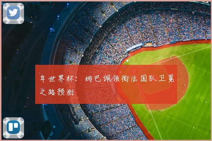年世界杯：姆巴佩领衔法国队卫冕之路预测