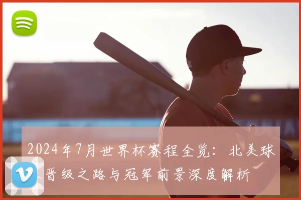 2024年7月世界杯赛程全览：北美球队晋级之路与冠军前景深度解析