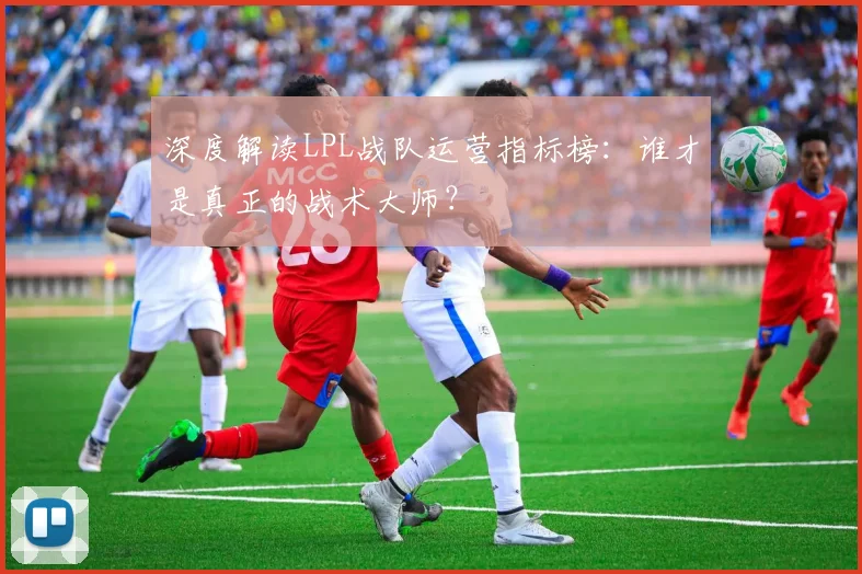 深度解读LPL战队运营指标榜：谁才是真正的战术大师？