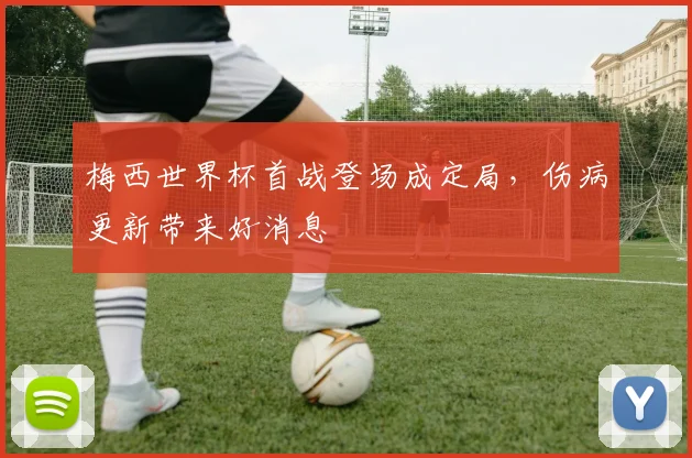 梅西世界杯首战登场成定局,伤病更新带来好消息
