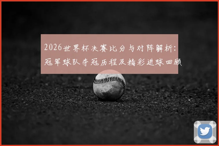 2026世界杯决赛比分与对阵解析：冠军球队夺冠历程及精彩进球回顾