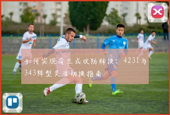 如何实现荷兰式攻防转换：4231与343阵型灵活切换指南