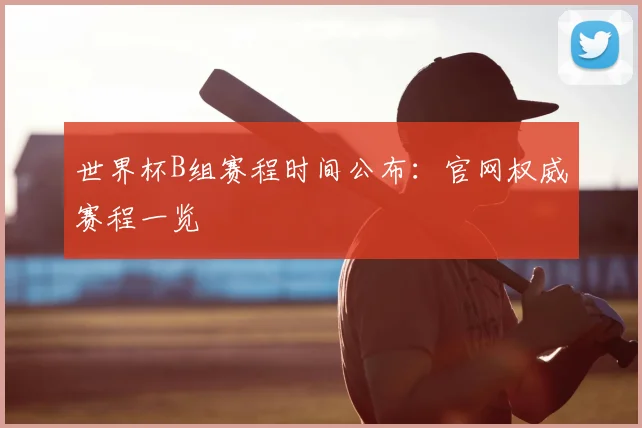 世界杯B组赛程时间公布：官网权威赛程一览