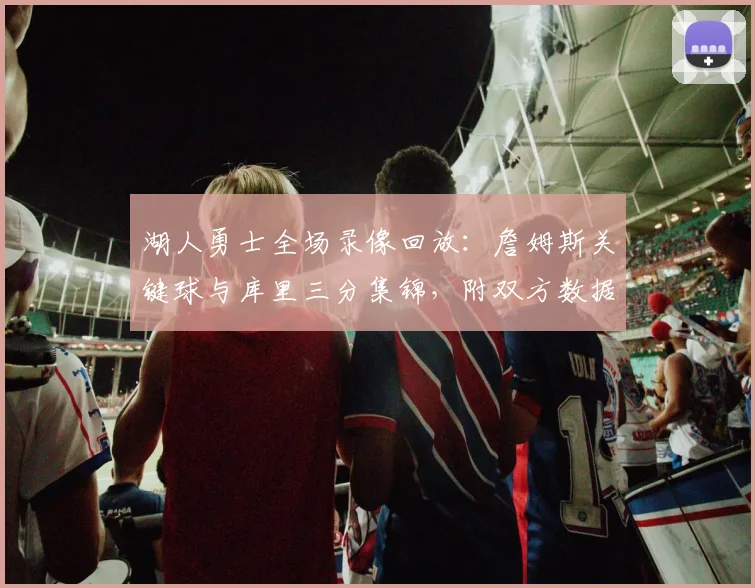湖人勇士全场录像回放：詹姆斯关键球与库里三分集锦，附双方数据深度解读