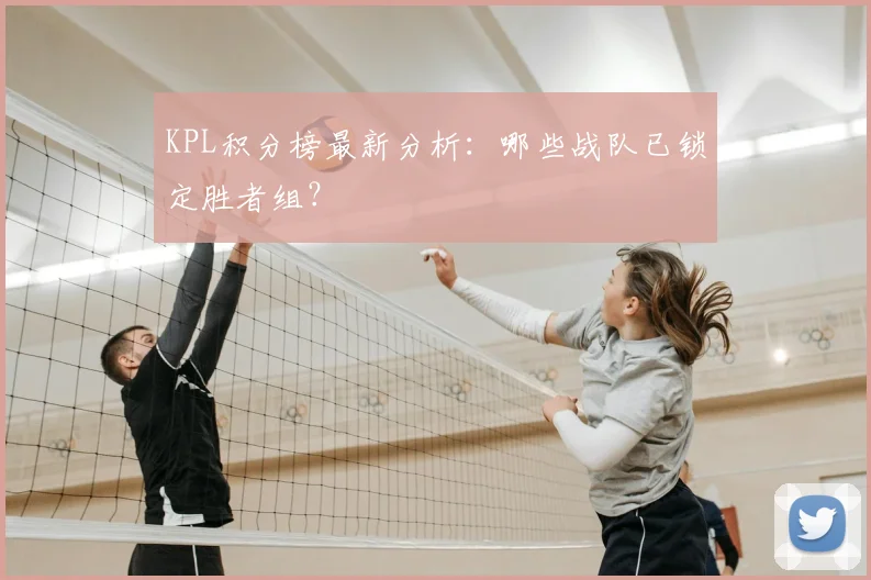 KPL积分榜最新分析：哪些战队已锁定胜者组？
