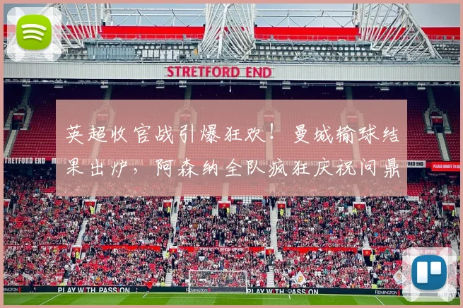 英超收官战引爆狂欢！曼城输球结果出炉，阿森纳全队疯狂庆祝问鼎2026赛季冠军
