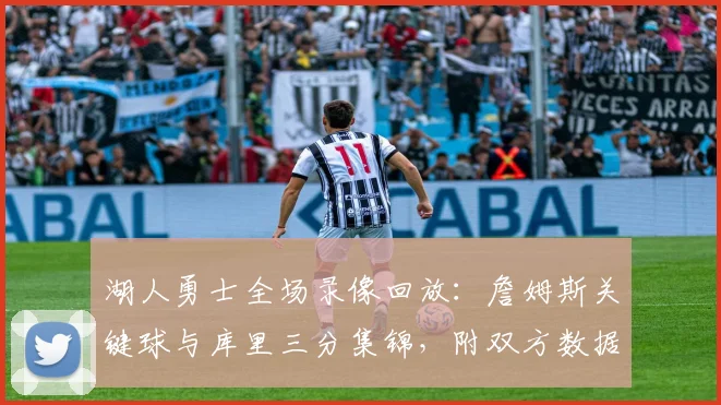湖人勇士全场录像回放：詹姆斯关键球与库里三分集锦，附双方数据深度解读