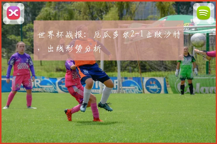 世界杯战报：厄瓜多尔2-1击败沙特，出线形势分析