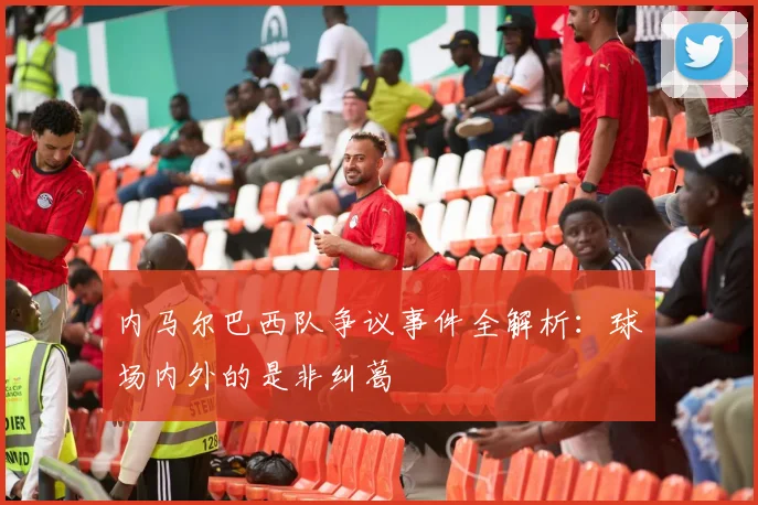 内马尔巴西队争议事件全解析：球场内外的是非纠葛