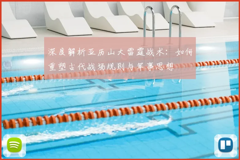 深度解析亚历山大雷霆战术：如何重塑古代战场规则与军事思想