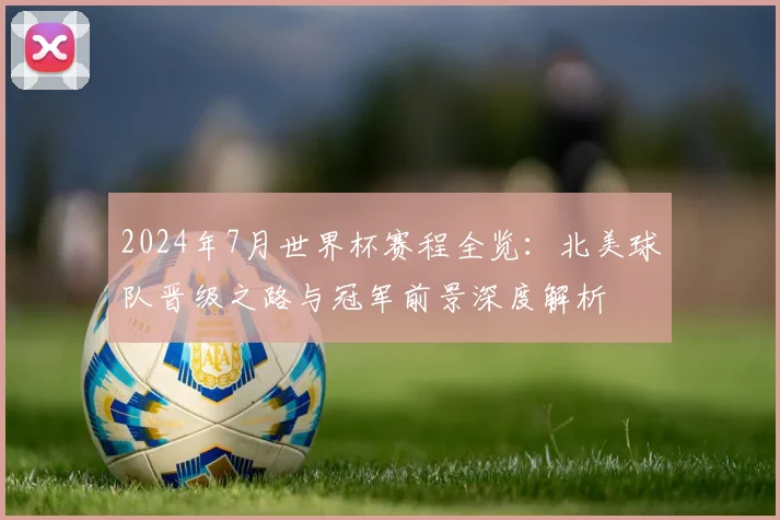 2024年7月世界杯赛程全览：北美球队晋级之路与冠军前景深度解析