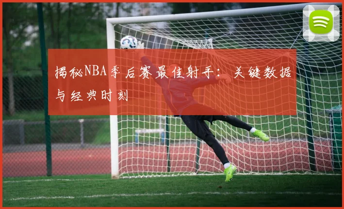 揭秘NBA季后赛最佳射手：关键数据与经典时刻