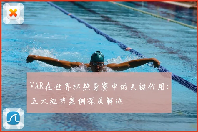 VAR在世界杯热身赛中的关键作用：五大经典案例深度解读