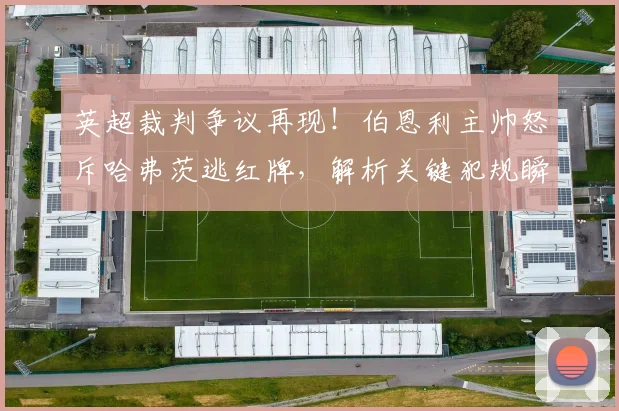 英超裁判争议再现！伯恩利主帅怒斥哈弗茨逃红牌，解析关键犯规瞬间与判罚尺度