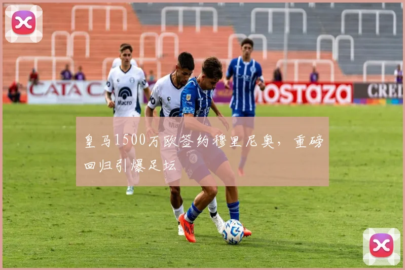 皇马1500万欧签约穆里尼奥，重磅回归引爆足坛
