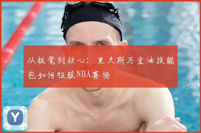 从板凳到核心：里夫斯万金油技能包如何征服NBA赛场