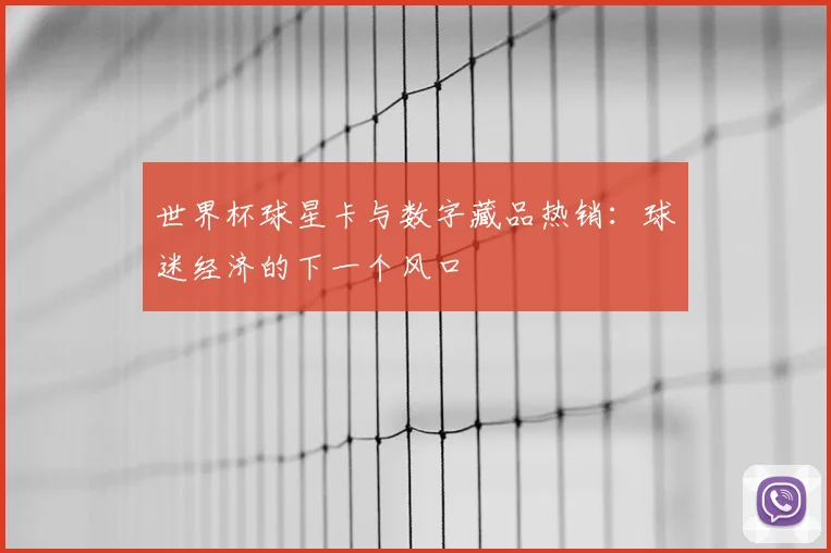 世界杯球星卡与数字藏品热销：球迷经济的下一个风口