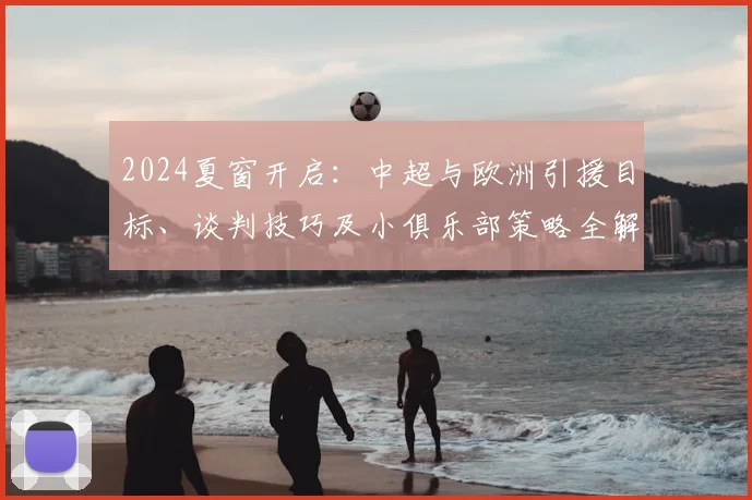 2024夏窗开启：中超与欧洲引援目标、谈判技巧及小俱乐部策略全解析