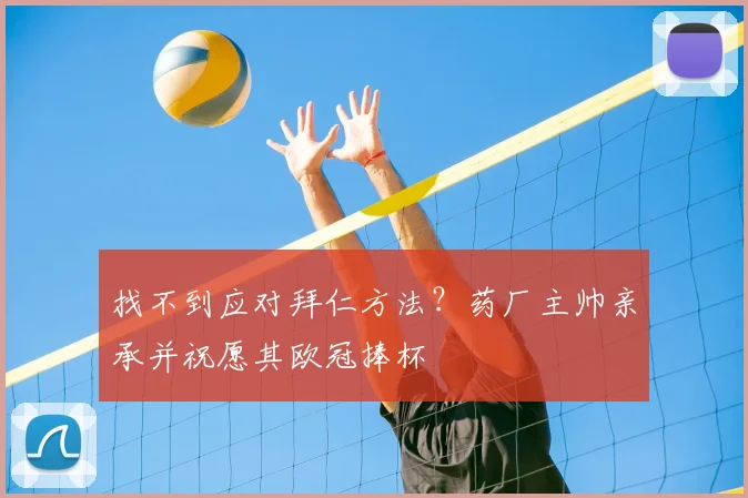 找不到应对拜仁方法？药厂主帅亲承并祝愿其欧冠捧杯
