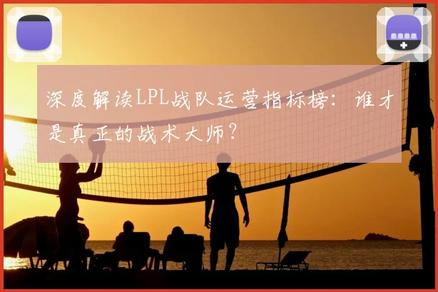 深度解读LPL战队运营指标榜：谁才是真正的战术大师？
