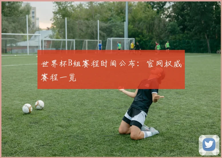 世界杯B组赛程时间公布：官网权威赛程一览